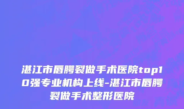 湛江市唇腭裂做手术医院top10强专业机构上线-湛江市唇腭裂做手术整形医院