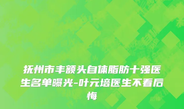 抚州市丰额头自体脂肪十强医生名单曝光-叶元培医生不看后悔
