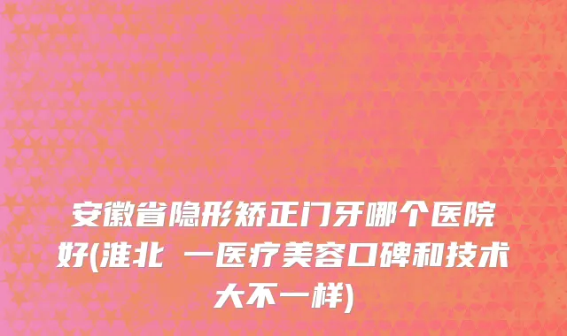 安徽省隐形矫正门牙哪个医院好(淮北銘一医疗美容口碑和技术大不一样)