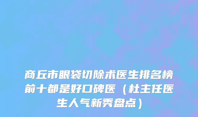 商丘市眼袋切除术医生排名榜前十都是好口碑医（杜主任医生人气新秀盘点）