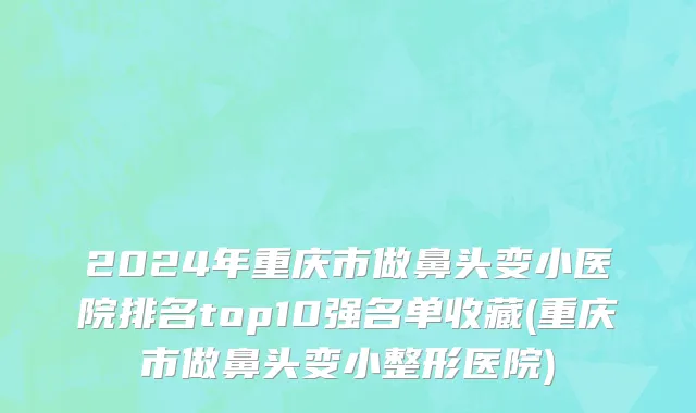 2024年重庆市做鼻头变小医院排名top10强名单收藏(重庆市做鼻头变小整形医院)