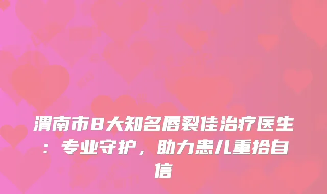 渭南市8大知名唇裂佳治疗医生：专业守护，助力患儿重拾自信