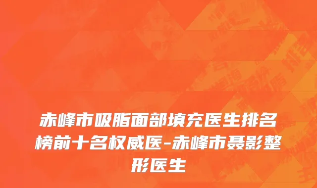 赤峰市吸脂面部填充医生排名榜前十名权威医-赤峰市聂影整形医生