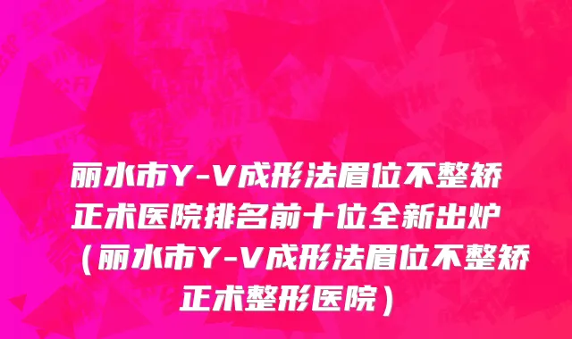 丽水市Y-V成形法眉位不整矫正术医院排名前十位全新出炉（丽水市Y-V成形法眉位不整矫正术整形医院）