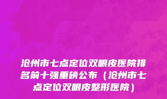 沧州市七点定位双眼皮医院排名前十强重磅公布（沧州市七点定位双眼皮整形医院）