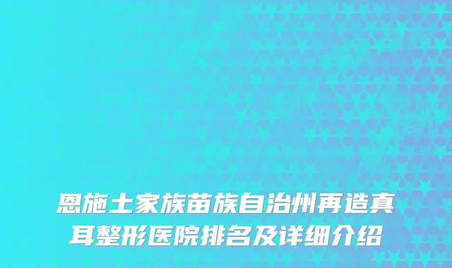 恩施土家族苗族自治州再造真耳整形医院排名及详细介绍