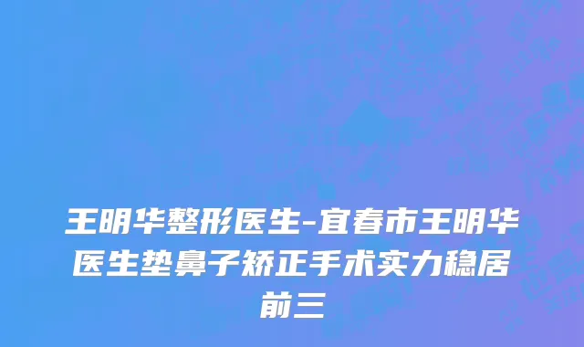 王明华整形医生-宜春市王明华医生垫鼻子矫正手术实力稳居前三