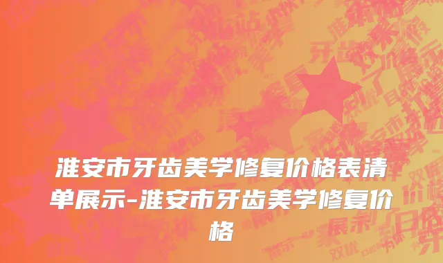 淮安市牙齿美学修复价格表清单展示-淮安市牙齿美学修复价格