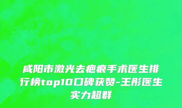 咸阳市激光去疤痕手术医生排行榜top10口碑获赞-王彤医生实力超群