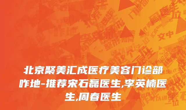 北京聚美汇成医疗美容门诊部咋地-推荐宋石磊医生,李英楠医生,周春医生