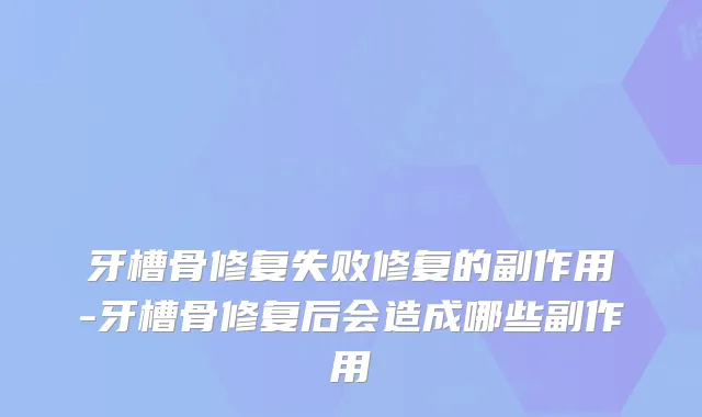 牙槽骨修复失败修复的副作用-牙槽骨修复后会造成哪些副作用