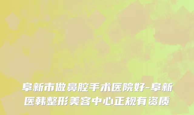 阜新市做鼻腔手术医院好-阜新医韩整形美容中心正规有资质
