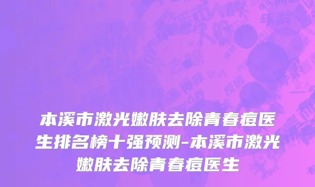本溪市激光嫩肤去除青春痘医生排名榜十强预测-本溪市激光嫩肤去除青春痘医生