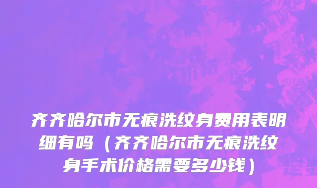齐齐哈尔市无痕洗纹身费用表明细有吗（齐齐哈尔市无痕洗纹身手术价格需要多少钱）