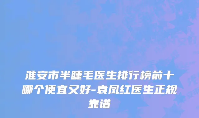 淮安市半睫毛医生排行榜前十哪个便宜又好-袁凤红医生正规靠谱