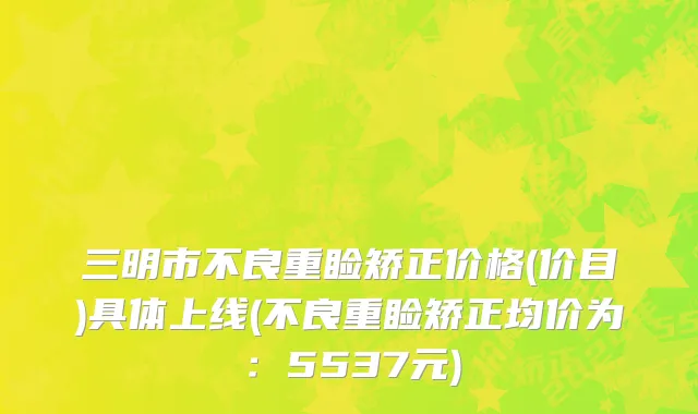 三明市不良重睑矫正价格(价目)具体上线(不良重睑矫正均价为：5537元)