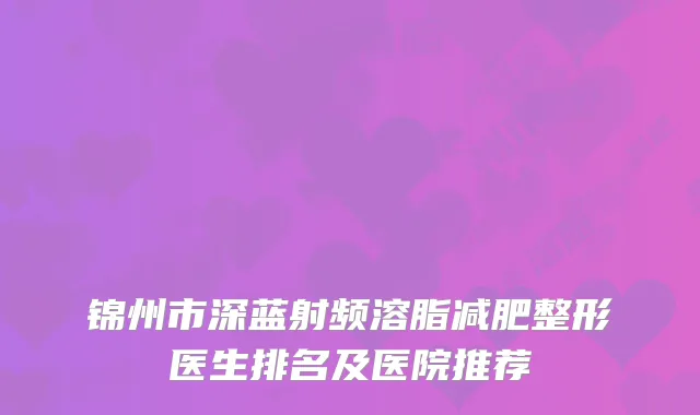 锦州市深蓝射频溶脂减肥整形医生排名及医院推荐