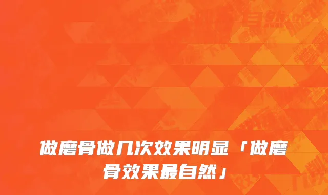 做磨骨做几次效果明显「做磨骨效果最自然」