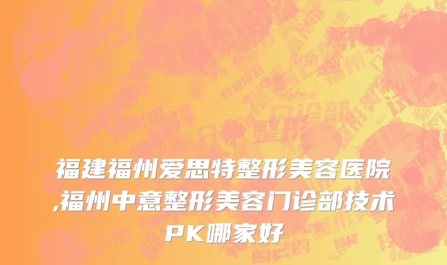 福建福州爱思特整形美容医院,福州中意整形美容门诊部技术PK哪家好