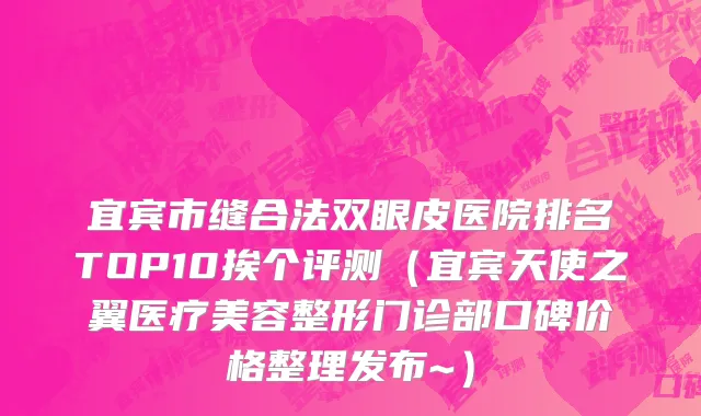 宜宾市缝合法双眼皮医院排名TOP10挨个评测（宜宾天使之翼医疗美容整形门诊部口碑价格整理发布~）