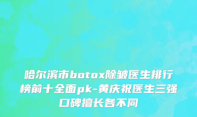 哈尔滨市botox除皱医生排行榜前十全面pk-黄庆祝医生三强口碑擅长各不同
