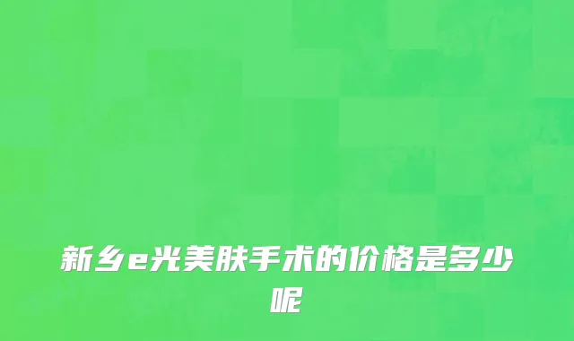 新乡e光美肤手术的价格是多少呢