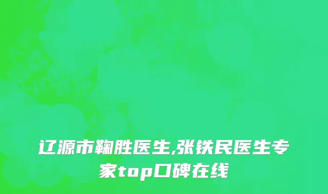 辽源市鞠胜医生,张铁民医生专家top口碑在线