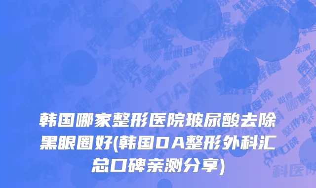 韩国哪家整形医院玻尿酸去除黑眼圈好(韩国DA整形外科汇总口碑亲测分享)