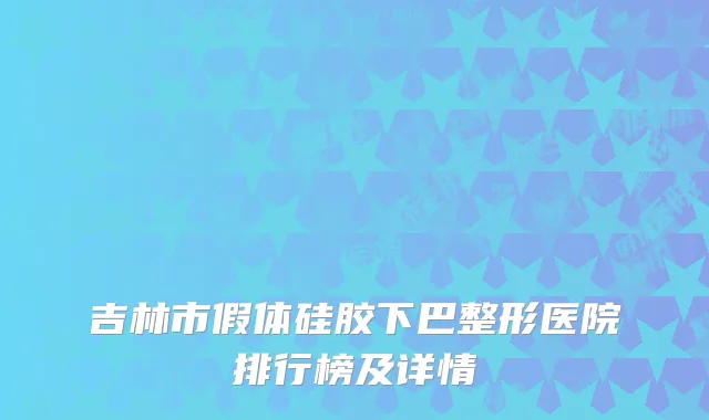 吉林市假体硅胶下巴整形医院排行榜及详情