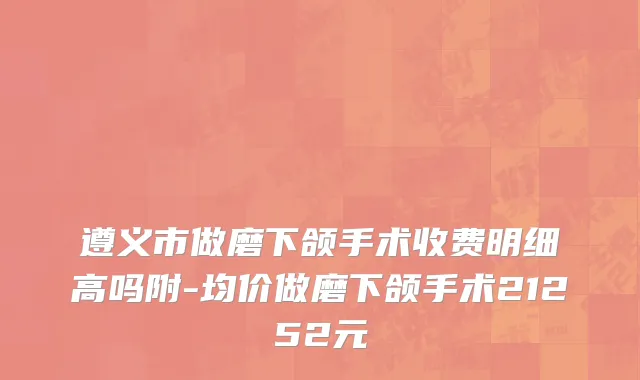 遵义市做磨下颌手术收费明细高吗附-均价做磨下颌手术21252元