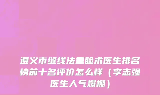 遵义市缝线法重睑术医生排名榜前十名评价怎么样（李志强医生人气爆棚）