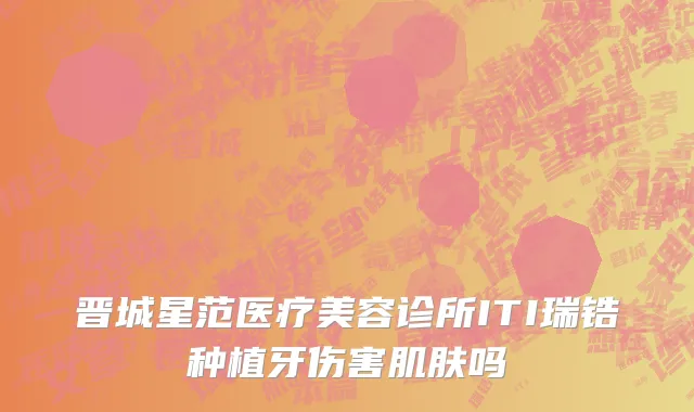 晋城星范医疗美容诊所ITI瑞锆种植牙伤害肌肤吗