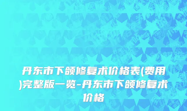 丹东市下颌修复术价格表(费用)完整版一览-丹东市下颌修复术价格