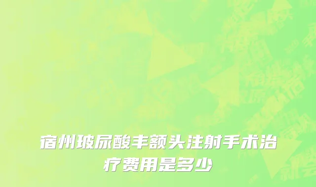 宿州玻尿酸丰额头注射手术治疗费用是多少