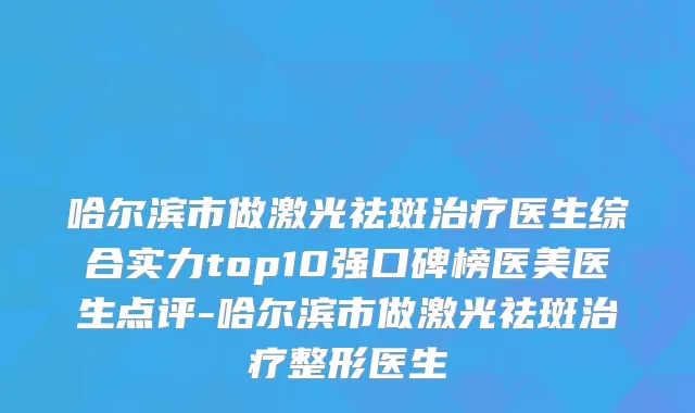 哈尔滨市做激光祛斑治疗医生综合实力top10强口碑榜医美医生点评-哈尔滨市做激光祛斑治疗整形医生