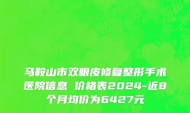 马鞍山市双眼皮修复整形手术医院信息 价格表2024-近8个月均价为6427元