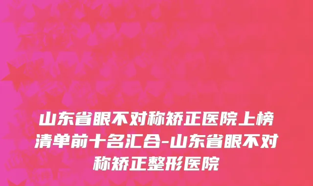 山东省眼不对称矫正医院上榜清单前十名汇合-山东省眼不对称矫正整形医院