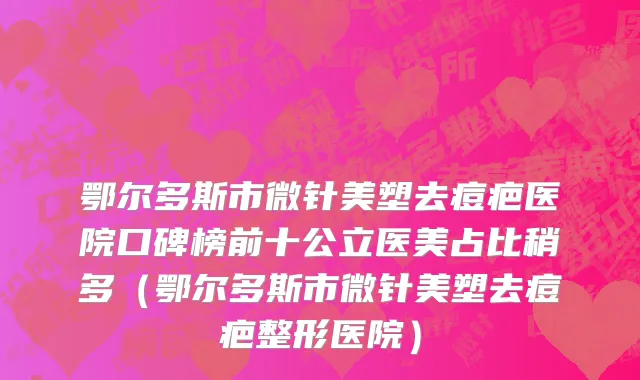 鄂尔多斯市微针美塑去痘疤医院口碑榜前十公立医美占比稍多（鄂尔多斯市微针美塑去痘疤整形医院）
