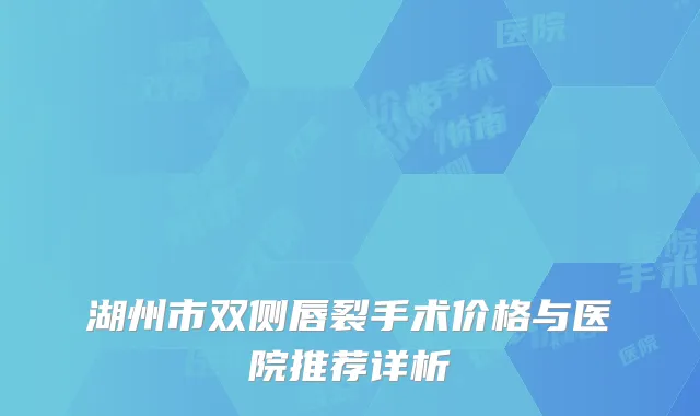 湖州市双侧唇裂手术价格与医院推荐详析