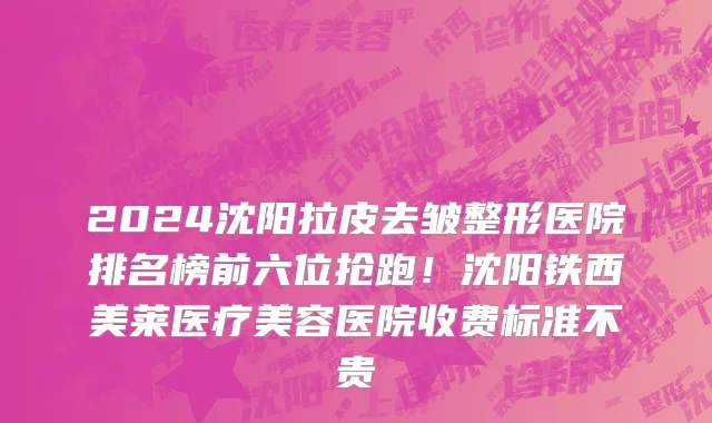 2024沈阳拉皮去皱整形医院排名榜前六位抢跑!沈阳铁西美莱医疗美容医院收费标准不贵