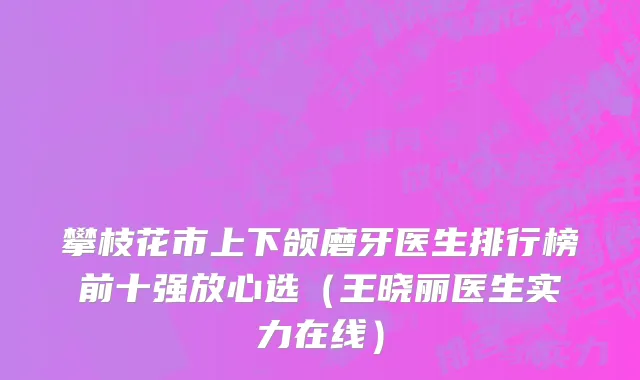 攀枝花市上下颌磨牙医生排行榜前十强放心选（王晓丽医生实力在线）