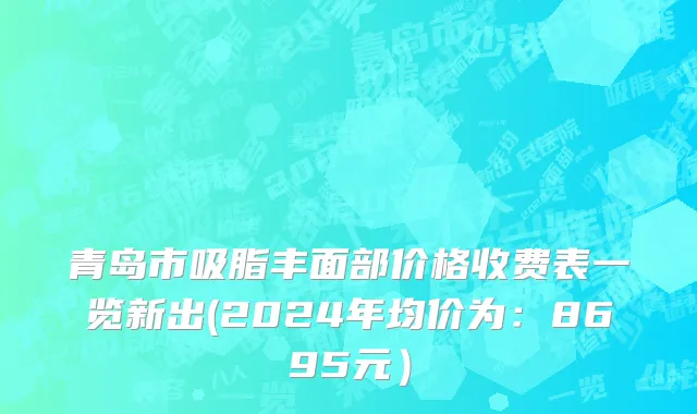 青岛市吸脂丰面部价格收费表一览新出(2024年均价为：8695元）