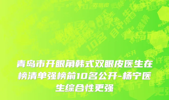 青岛市开眼角韩式双眼皮医生在榜清单强榜前10名公开-杨宁医生综合性更强