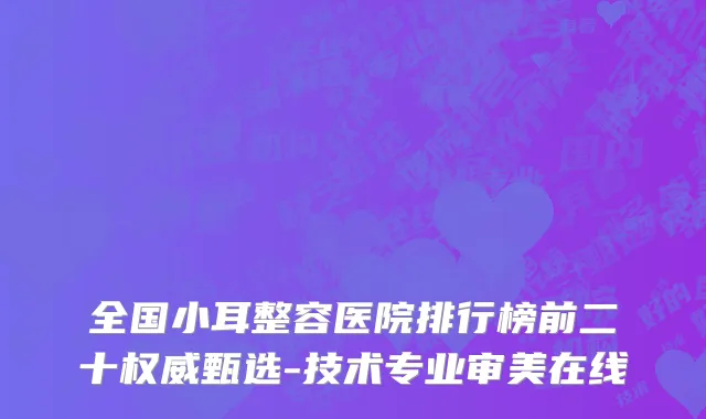 全国小耳整容医院排行榜前二十权威甄选-技术专业审美在线
