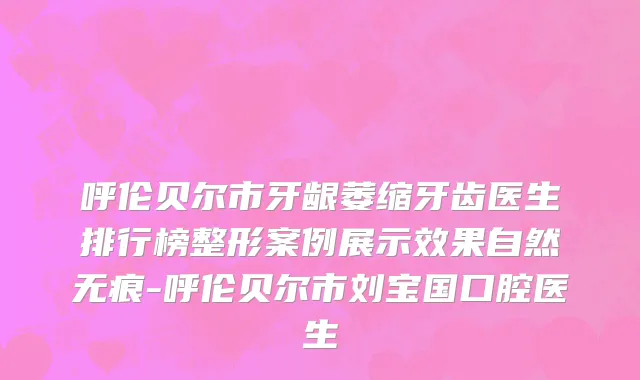 呼伦贝尔市牙龈萎缩牙齿医生排行榜整形案例展示效果自然无痕-呼伦贝尔市刘宝国口腔医生