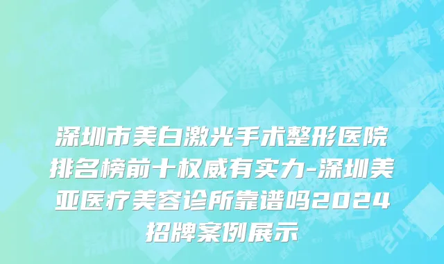深圳市美白激光手术整形医院排名榜前十权威有实力-深圳美亚医疗美容诊所靠谱吗2024招牌案例展示