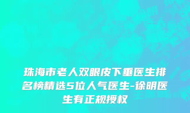 珠海市老人双眼皮下垂医生排名榜精选5位人气医生-徐明医生有正规授权