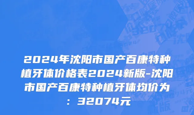 2024年沈阳市国产百康特种植牙体价格表2024新版-沈阳市国产百康特种植牙体均价为：32074元