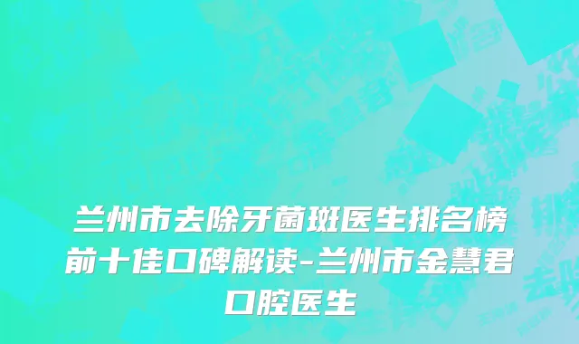 兰州市去除牙菌斑医生排名榜前十佳口碑解读-兰州市金慧君口腔医生