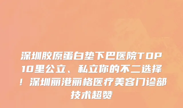 深圳胶原蛋白垫下巴医院TOP10里公立、私立你的不二选择！深圳丽港丽格医疗美容门诊部技术超赞